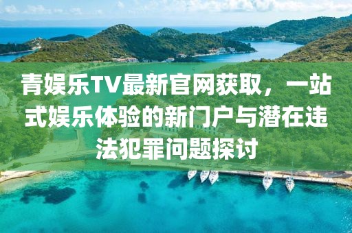 青娛樂TV最新官網(wǎng)獲取，一站式娛樂體驗的新門戶與潛在違法犯罪問題探討