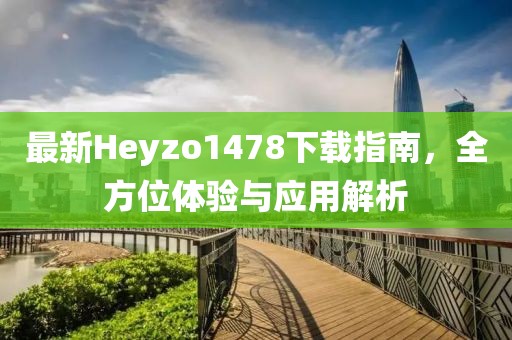 最新Heyzo1478下載指南，全方位體驗(yàn)與應(yīng)用解析