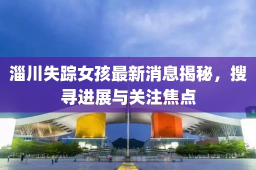 淄川失蹤女孩最新消息揭秘，搜尋進展與關(guān)注焦點