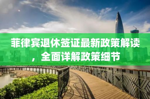 菲律賓退休簽證最新政策解讀，全面詳解政策細節(jié)