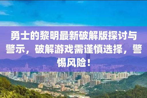 勇士的黎明最新破解版探討與警示，破解游戲需謹(jǐn)慎選擇，警惕風(fēng)險(xiǎn)！