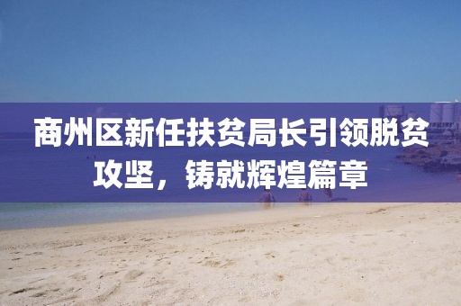 商州區(qū)新任扶貧局長引領(lǐng)脫貧攻堅，鑄就輝煌篇章