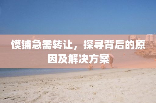 饃鋪急需轉(zhuǎn)讓，探尋背后的原因及解決方案