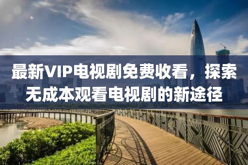 最新VIP電視劇免費收看，探索無成本觀看電視劇的新途徑