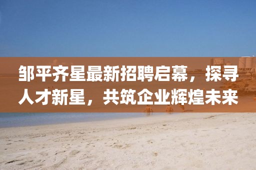 鄒平齊星最新招聘啟幕，探尋人才新星，共筑企業(yè)輝煌未來