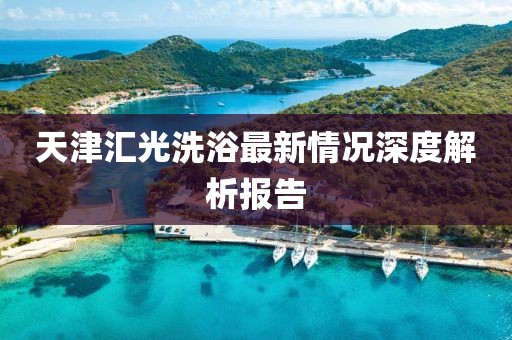 天津匯光洗浴最新情況深度解析報(bào)告