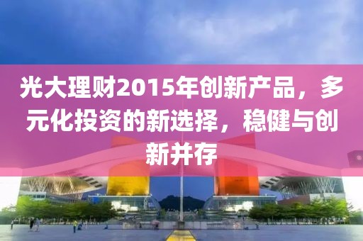 光大理財2015年創(chuàng)新產(chǎn)品，多元化投資的新選擇，穩(wěn)健與創(chuàng)新并存