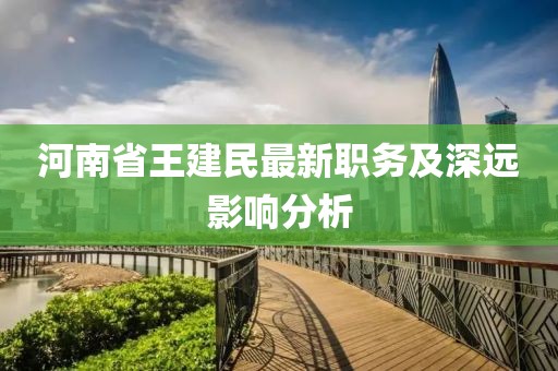河南省王建民最新職務(wù)及深遠(yuǎn)影響分析