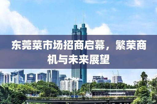 東莞菜市場招商啟幕，繁榮商機(jī)與未來展望