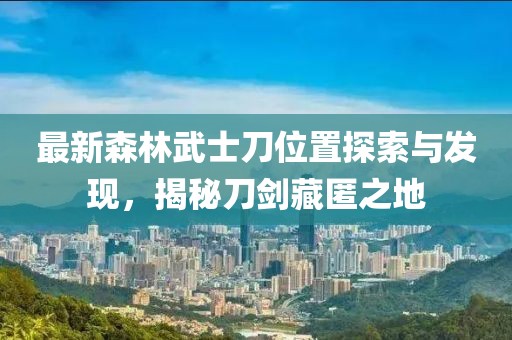 最新森林武士刀位置探索與發(fā)現(xiàn)，揭秘刀劍藏匿之地