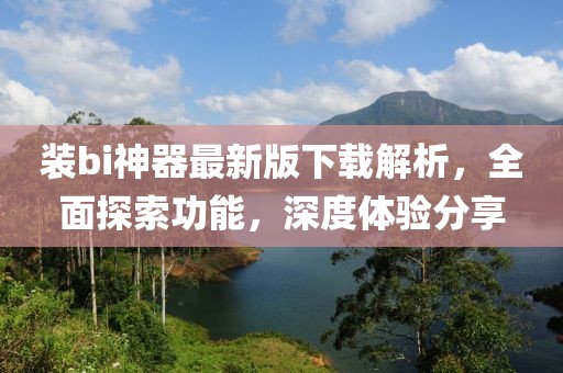 裝bi神器最新版下載解析，全面探索功能，深度體驗(yàn)分享