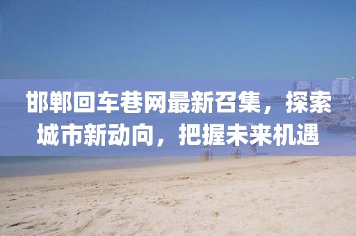 邯鄲回車巷網(wǎng)最新召集，探索城市新動向，把握未來機(jī)遇