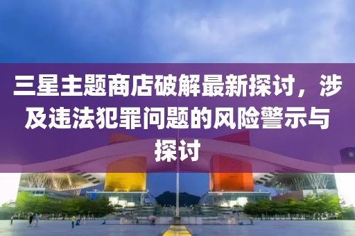 三星主題商店破解最新探討，涉及違法犯罪問(wèn)題的風(fēng)險(xiǎn)警示與探討