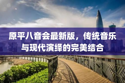 原平八音會最新版，傳統(tǒng)音樂與現(xiàn)代演繹的完美結(jié)合