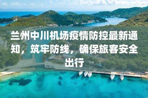 蘭州中川機(jī)場疫情防控最新通知，筑牢防線，確保旅客安全出行