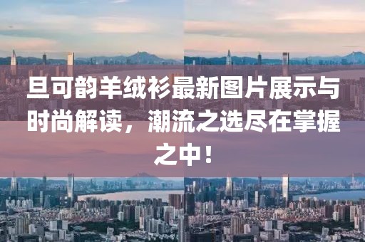 旦可韻羊絨衫最新圖片展示與時尚解讀，潮流之選盡在掌握之中！
