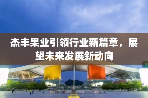 杰豐果業(yè)引領行業(yè)新篇章，展望未來發(fā)展新動向