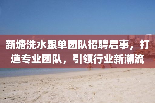新塘洗水跟單團(tuán)隊(duì)招聘啟事，打造專業(yè)團(tuán)隊(duì)，引領(lǐng)行業(yè)新潮流