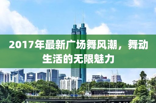 2017年最新廣場舞風潮，舞動生活的無限魅力
