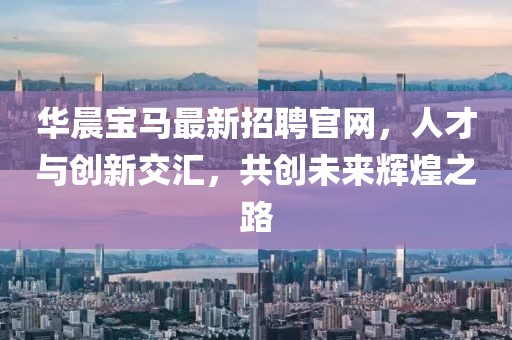 華晨寶馬最新招聘官網(wǎng)，人才與創(chuàng)新交匯，共創(chuàng)未來輝煌之路