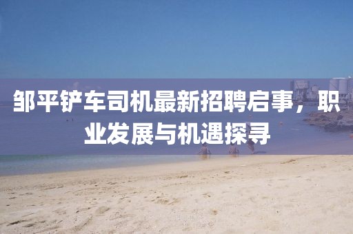 鄒平鏟車司機(jī)最新招聘啟事，職業(yè)發(fā)展與機(jī)遇探尋