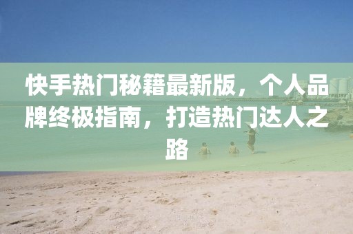 快手熱門(mén)秘籍最新版，個(gè)人品牌終極指南，打造熱門(mén)達(dá)人之路