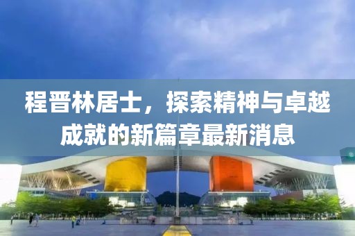 程晉林居士，探索精神與卓越成就的新篇章最新消息