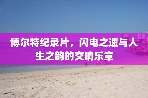 博爾特紀(jì)錄片，閃電之速與人生之韻的交響樂章