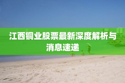 江西銅業(yè)股票最新深度解析與消息速遞