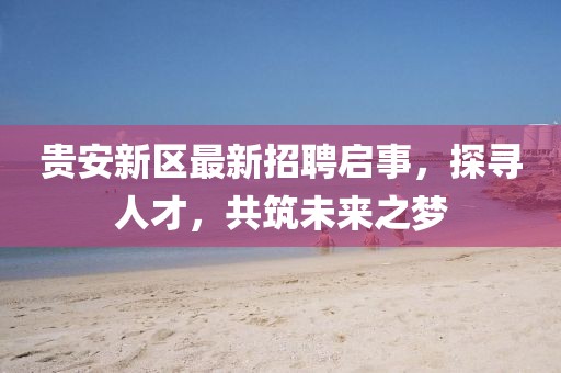 貴安新區(qū)最新招聘啟事，探尋人才，共筑未來之夢