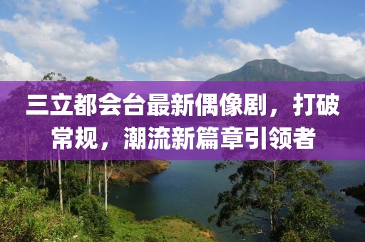 三立都會臺最新偶像劇，打破常規(guī)，潮流新篇章引領者