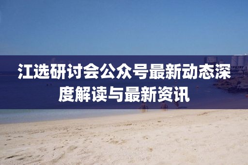 江選研討會(huì)公眾號(hào)最新動(dòng)態(tài)深度解讀與最新資訊