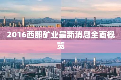 2016西部礦業(yè)最新消息全面概覽